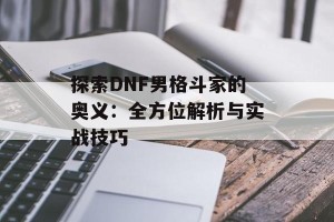 探索DNF男格斗家的奥义：全方位解析与实战技巧