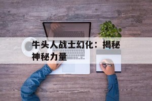 牛头人战士幻化：揭秘神秘力量