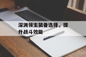 深渊领主装备选择，提升战斗效能