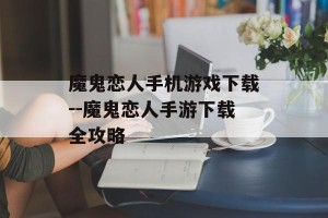 魔鬼恋人手机游戏下载--魔鬼恋人手游下载全攻略