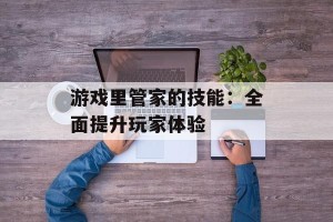 游戏里管家的技能：全面提升玩家体验