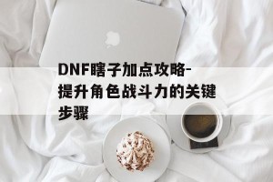 DNF瞎子加点攻略-提升角色战斗力的关键步骤