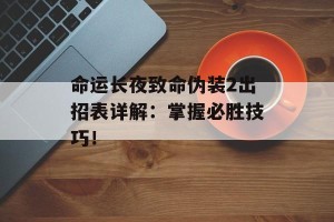 命运长夜致命伪装2出招表详解：掌握必胜技巧！