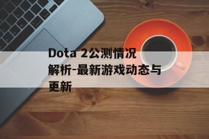 Dota 2公测情况解析-最新游戏动态与更新