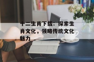 十二生肖下载：探索生肖文化，领略传统文化魅力