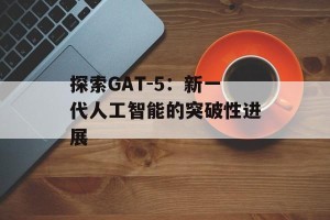 探索GAT-5：新一代人工智能的突破性进展
