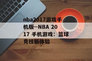nba2017游戏手机版--NBA 2017 手机游戏：篮球竞技新体验