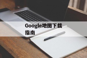 Google地图下载指南