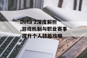 Dota 2深度解析,游戏机制与职业赛事-提升个人技能攻略