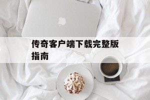 传奇客户端下载完整版指南