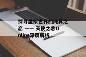 探寻虚拟世界的纯真之恋 —— 天使之恋Online深度解析