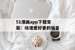 51漫画app下载安装：动漫爱好者的福音