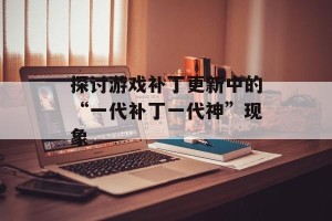 探讨游戏补丁更新中的“一代补丁一代神”现象