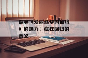 探寻《爱丽丝梦游仙境》的魅力：疯狂回归的意义