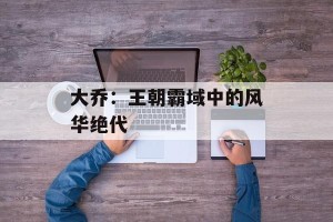 大乔：王朝霸域中的风华绝代