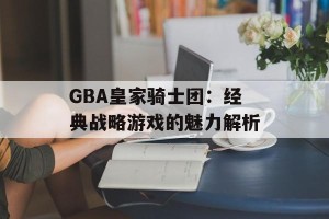GBA皇家骑士团：经典战略游戏的魅力解析