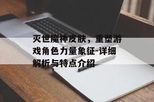 灭世魔神皮肤，重塑游戏角色力量象征-详细解析与特点介绍