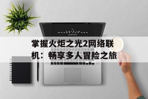 掌握火炬之光2网络联机：畅享多人冒险之旅