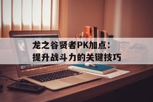 龙之谷贤者PK加点：提升战斗力的关键技巧