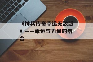 《神兵传奇幸运无敌版》——幸运与力量的结合