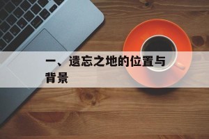 一、遗忘之地的位置与背景