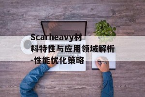 Scarheavy材料特性与应用领域解析-性能优化策略