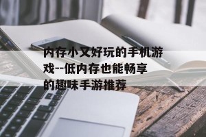 内存小又好玩的手机游戏--低内存也能畅享的趣味手游推荐