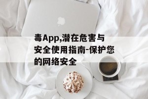 毒App,潜在危害与安全使用指南-保护您的网络安全