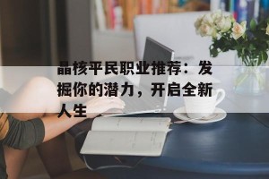 晶核平民职业推荐：发掘你的潜力，开启全新人生