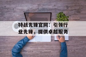 特战先锋官网：引领行业先锋，提供卓越服务