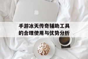 手游冰天传奇辅助工具的合理使用与优势分析