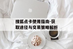 搜狐点卡使用指南-获取途径与交易策略解析