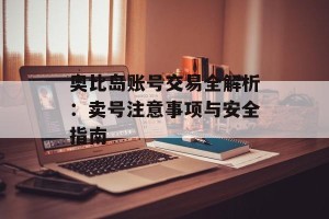 奥比岛账号交易全解析：卖号注意事项与安全指南