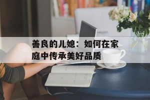 善良的儿媳：如何在家庭中传承美好品质