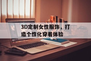 3D定制女性服饰，打造个性化穿着体验