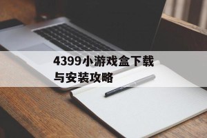 4399小游戏盒下载与安装攻略