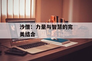 沙僧：力量与智慧的完美结合