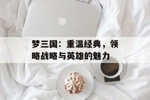 梦三国：重温经典，领略战略与英雄的魅力