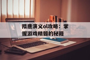 隋唐演义ol攻略：掌握游戏精髓的秘籍