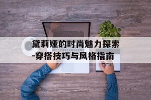 黛莉娅的时尚魅力探索-穿搭技巧与风格指南