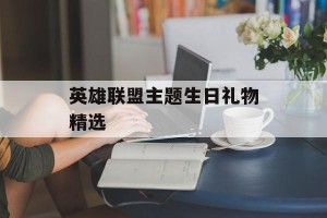 英雄联盟主题生日礼物精选