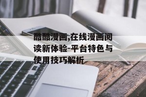 酷酷漫画,在线漫画阅读新体验-平台特色与使用技巧解析