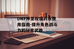 DNF神圣祝福药水使用指南-提升角色战斗力的秘密武器