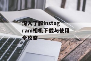 深入了解Instagram相机下载与使用全攻略