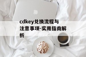 cdkey兑换流程与注意事项-实用指南解析