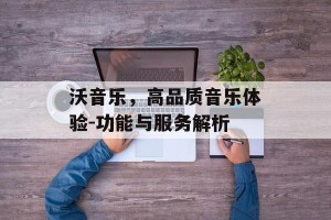 沃音乐，高品质音乐体验-功能与服务解析