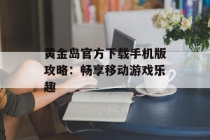 黄金岛官方下载手机版攻略：畅享移动游戏乐趣
