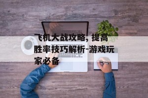 飞机大战攻略, 提高胜率技巧解析-游戏玩家必备