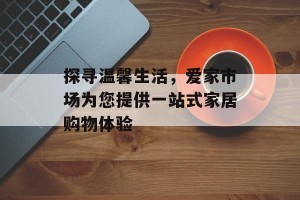 探寻温馨生活，爱家市场为您提供一站式家居购物体验