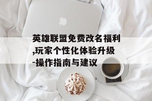 英雄联盟免费改名福利,玩家个性化体验升级-操作指南与建议